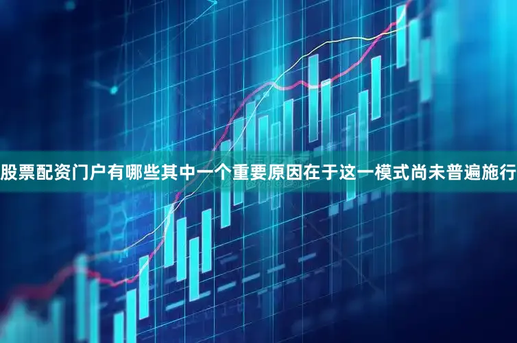 股票配资门户有哪些其中一个重要原因在于这一模式尚未普遍施行