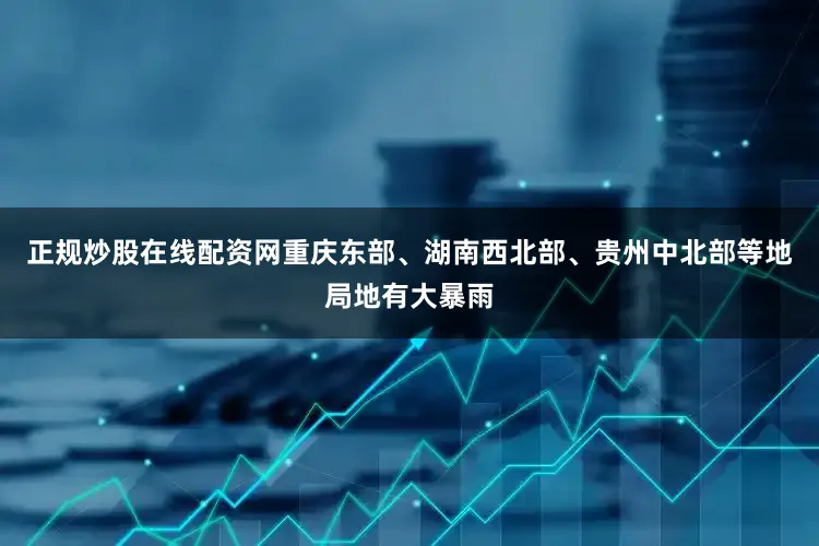 正规炒股在线配资网重庆东部、湖南西北部、贵州中北部等地局地有大暴雨