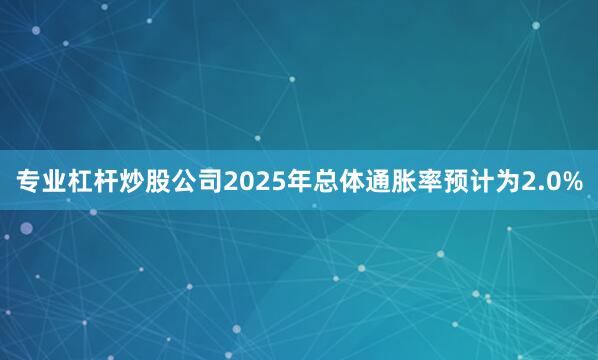 专业杠杆炒股公司2025年总体通胀率预计为2.0%