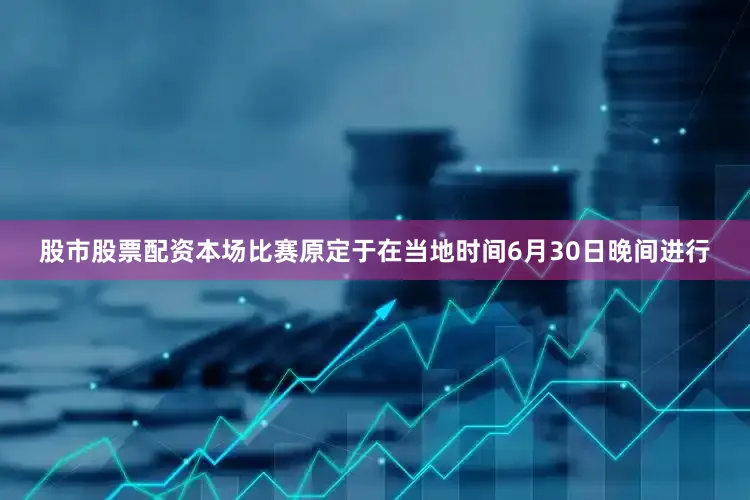股市股票配资本场比赛原定于在当地时间6月30日晚间进行