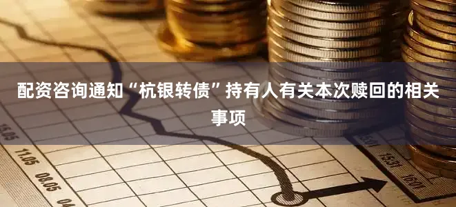 配资咨询通知“杭银转债”持有人有关本次赎回的相关事项
