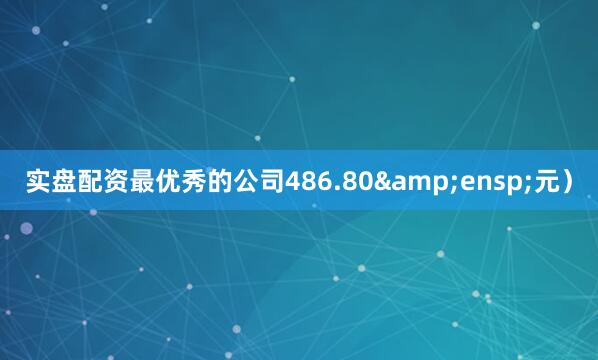 实盘配资最优秀的公司486.80&ensp;元）