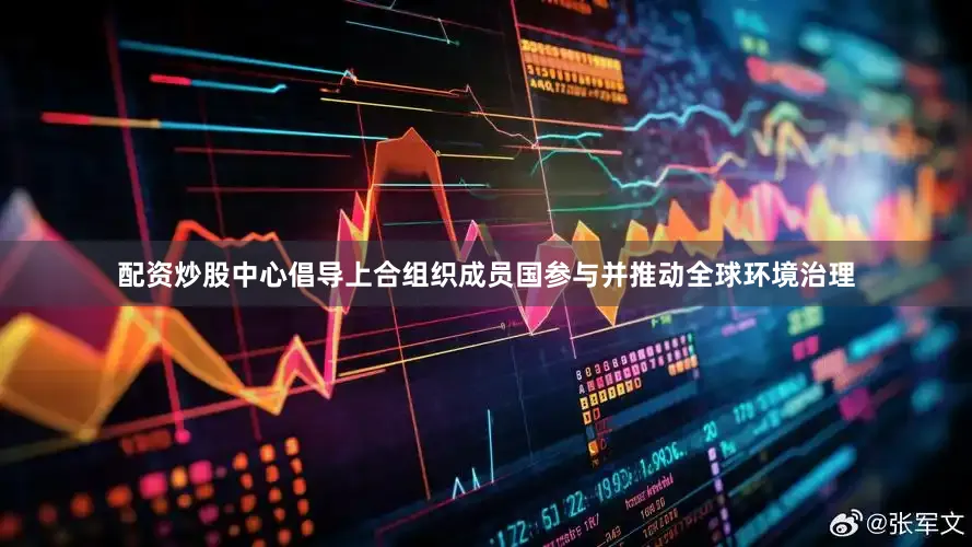 配资炒股中心倡导上合组织成员国参与并推动全球环境治理