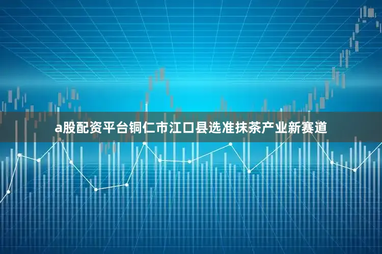 a股配资平台铜仁市江口县选准抹茶产业新赛道