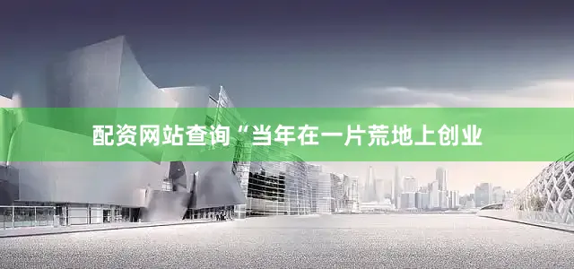 配资网站查询　　“当年在一片荒地上创业