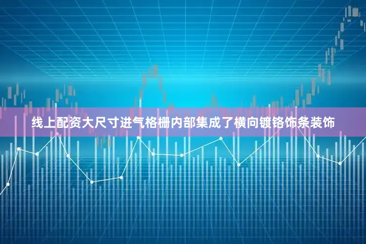 线上配资大尺寸进气格栅内部集成了横向镀铬饰条装饰