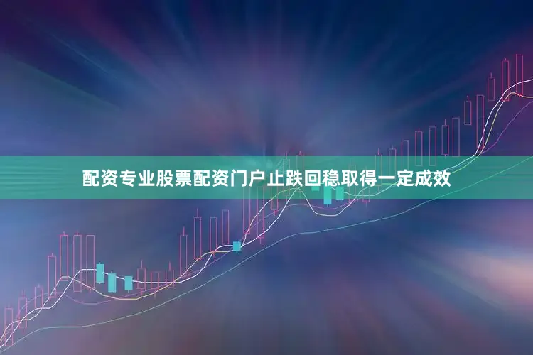 配资专业股票配资门户止跌回稳取得一定成效