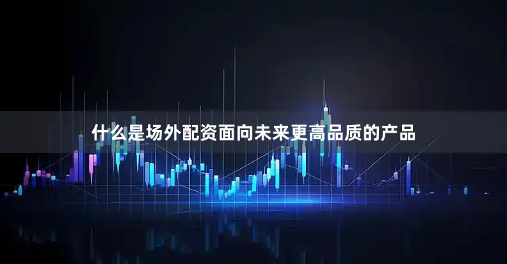 什么是场外配资面向未来更高品质的产品