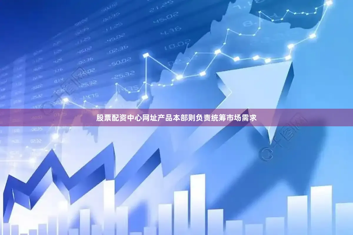 股票配资中心网址产品本部则负责统筹市场需求