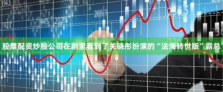 股票配资炒股公司在剧里看到了关晓彤扮演的“法海转世版”霸总