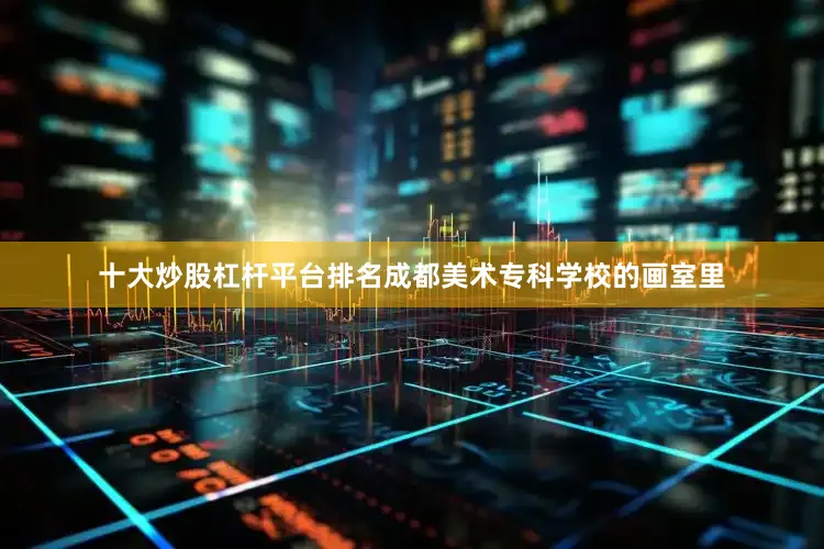 十大炒股杠杆平台排名成都美术专科学校的画室里