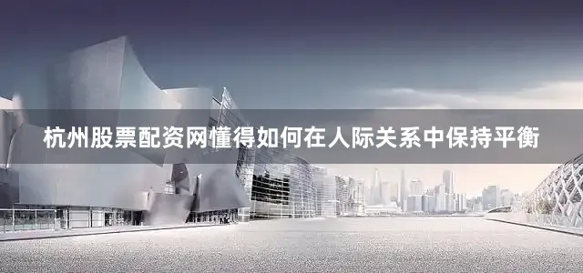 杭州股票配资网懂得如何在人际关系中保持平衡