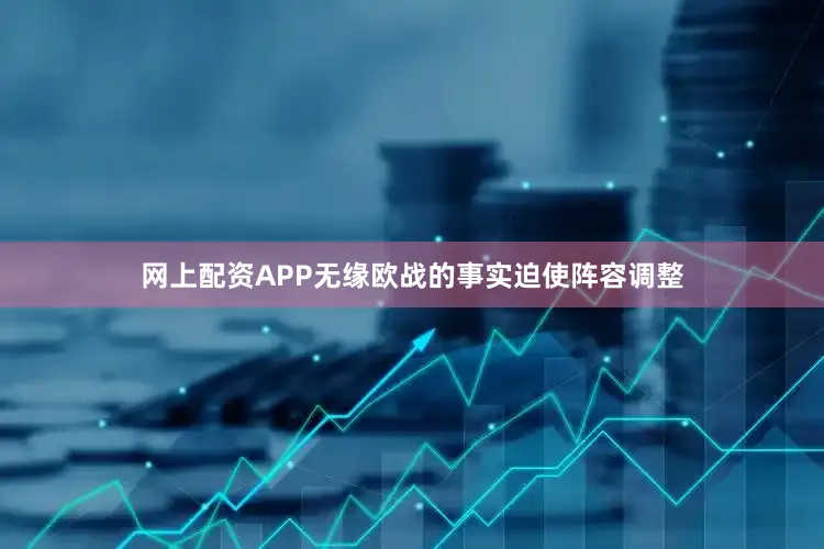 网上配资APP无缘欧战的事实迫使阵容调整