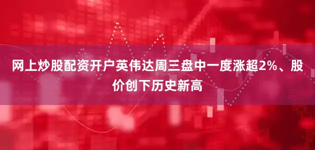 网上炒股配资开户英伟达周三盘中一度涨超2%、股价创下历史新高