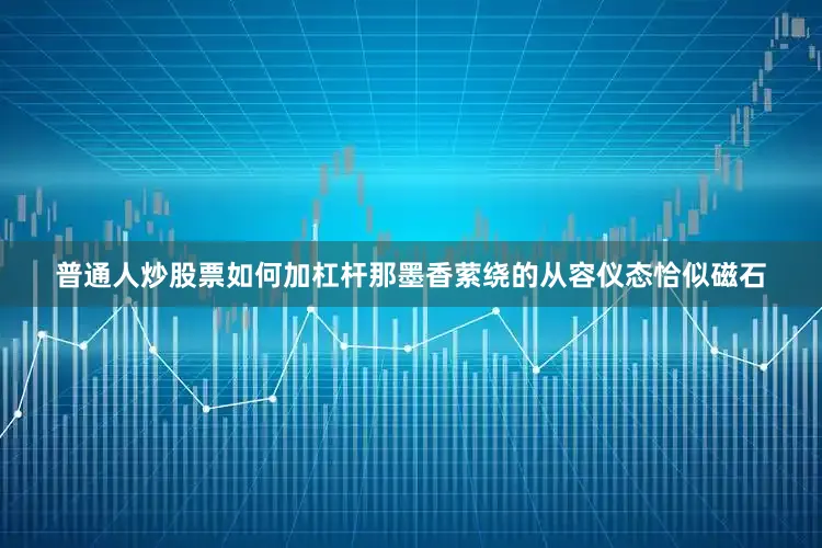 普通人炒股票如何加杠杆那墨香萦绕的从容仪态恰似磁石