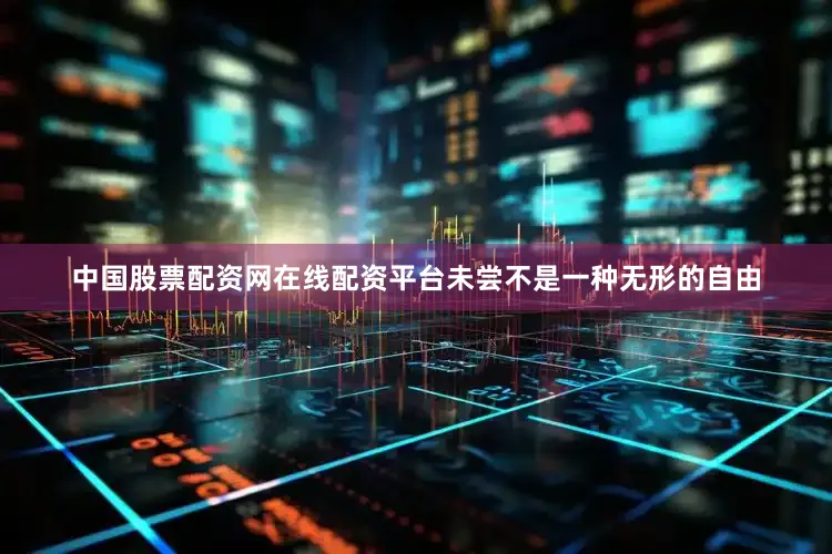 中国股票配资网在线配资平台未尝不是一种无形的自由