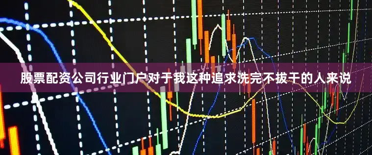 股票配资公司行业门户对于我这种追求洗完不拔干的人来说