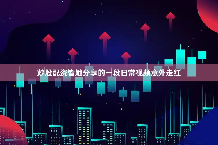 炒股配资皆她分享的一段日常视频意外走红