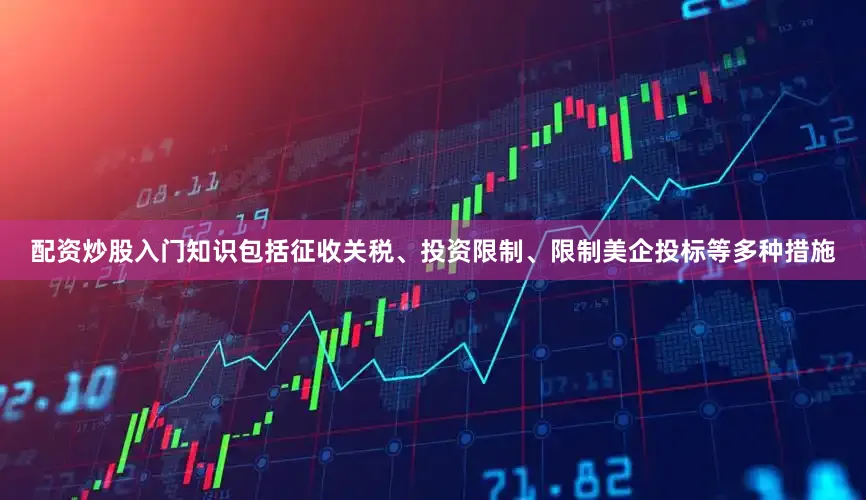配资炒股入门知识包括征收关税、投资限制、限制美企投标等多种措施