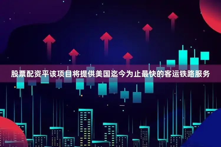 股票配资平该项目将提供美国迄今为止最快的客运铁路服务