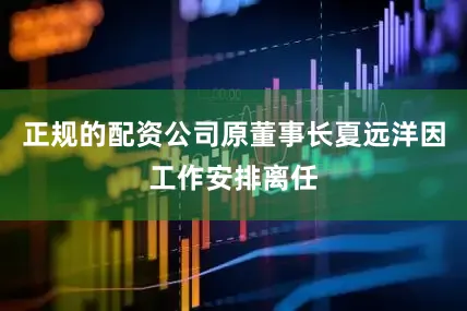 正规的配资公司原董事长夏远洋因工作安排离任