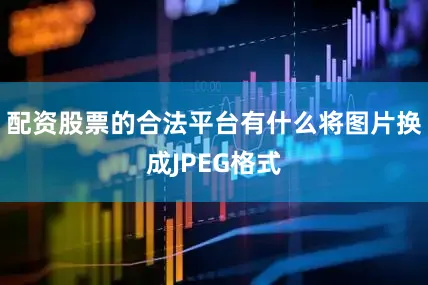 配资股票的合法平台有什么将图片换成JPEG格式