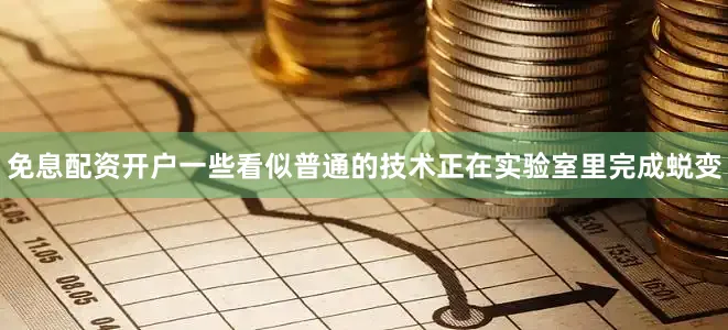 免息配资开户一些看似普通的技术正在实验室里完成蜕变