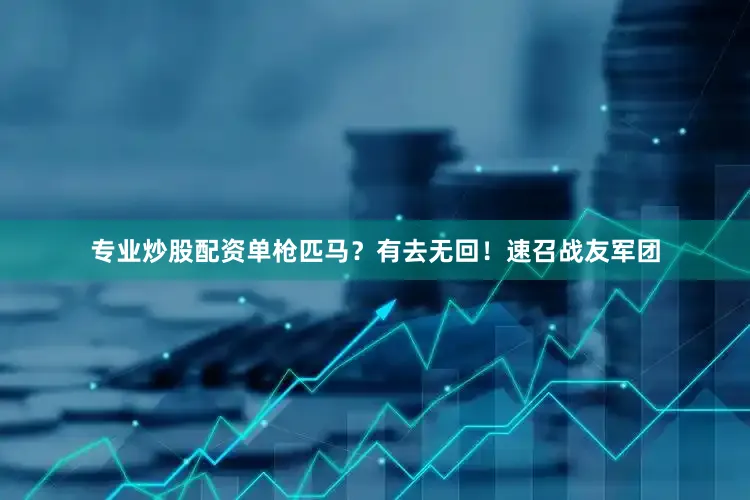 专业炒股配资单枪匹马？有去无回！速召战友军团