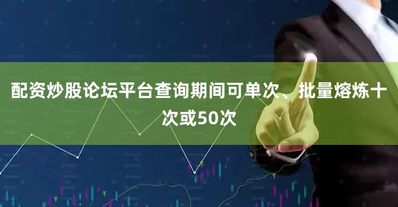 配资炒股论坛平台查询期间可单次、批量熔炼十次或50次
