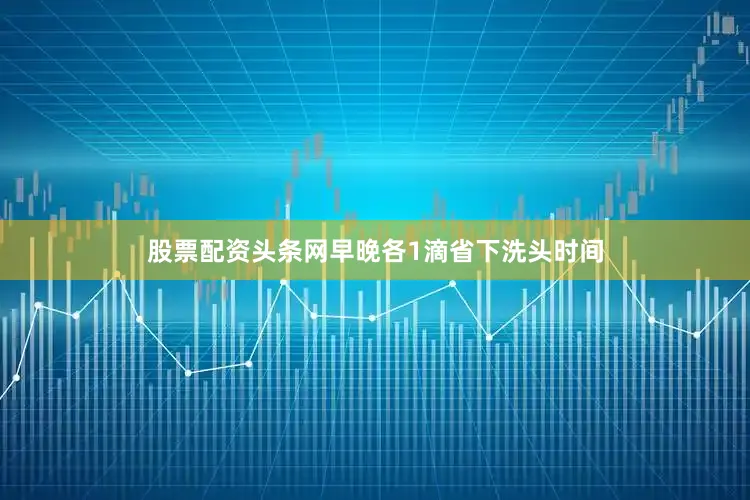 股票配资头条网早晚各1滴省下洗头时间