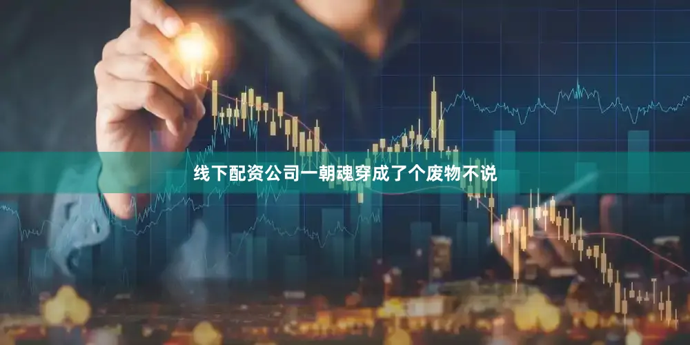 线下配资公司一朝魂穿成了个废物不说
