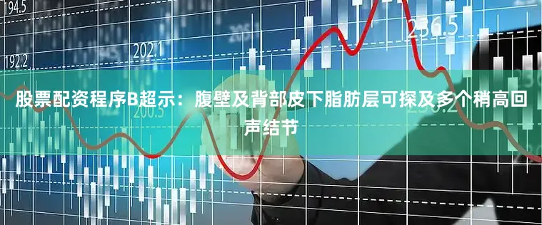 股票配资程序B超示：腹壁及背部皮下脂肪层可探及多个稍高回声结节