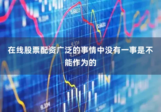 在线股票配资广泛的事情中没有一事是不能作为的