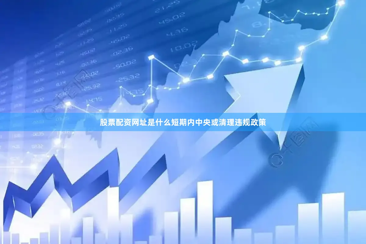 股票配资网址是什么短期内中央或清理违规政策