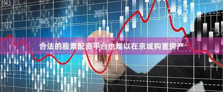 合法的股票配资平台也难以在京城购置房产