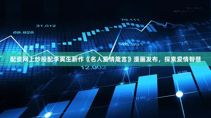 配资网上炒股配李寅生新作《名人爱情箴言》漫画发布，探索爱情智慧