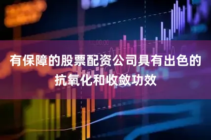 有保障的股票配资公司具有出色的抗氧化和收敛功效