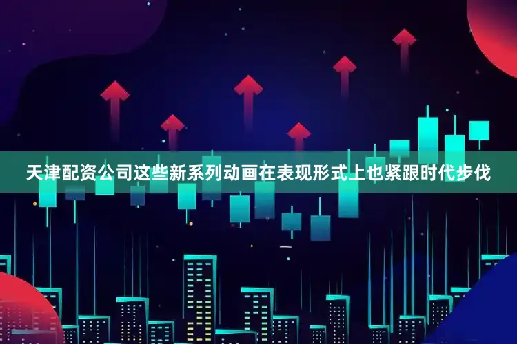 天津配资公司这些新系列动画在表现形式上也紧跟时代步伐