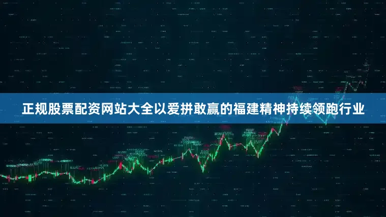正规股票配资网站大全以爱拼敢赢的福建精神持续领跑行业
