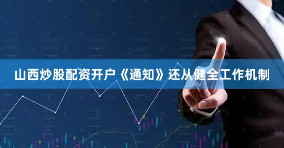 山西炒股配资开户《通知》还从健全工作机制