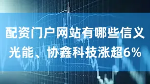 配资门户网站有哪些信义光能、协鑫科技涨超6%