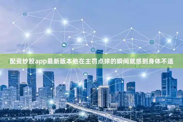 配资炒股app最新版本他在主罚点球的瞬间就感到身体不适