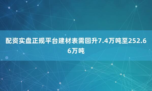 配资实盘正规平台建材表需回升7.4万吨至252.66万吨