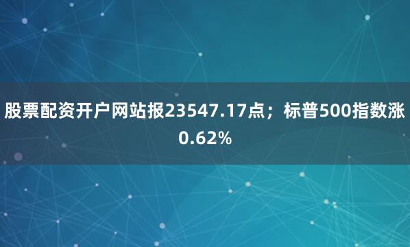 股票配资开户网站报23547.17点；标普500指数涨0.62%