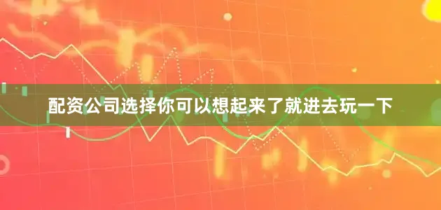 配资公司选择你可以想起来了就进去玩一下