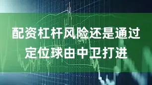 配资杠杆风险还是通过定位球由中卫打进