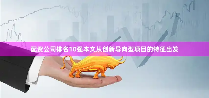 配资公司排名10强本文从创新导向型项目的特征出发